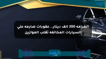 الغرامة 200 ألف دينار.. عقوبات صارمة على السيارات المخالفة تقلب الموازين